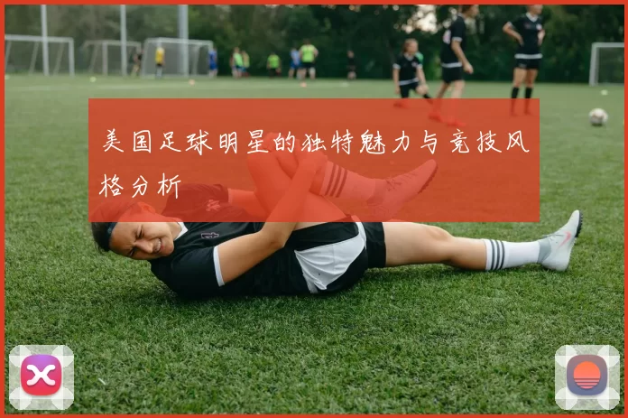 美国足球明星的独特魅力与竞技风格分析