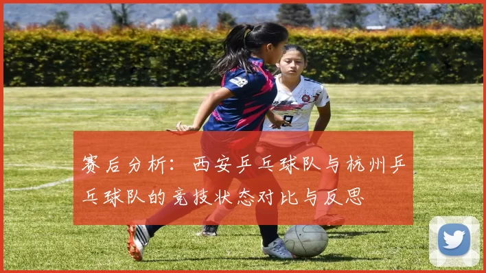 赛后分析：西安乒乓球队与杭州乒乓球队的竞技状态对比与反思