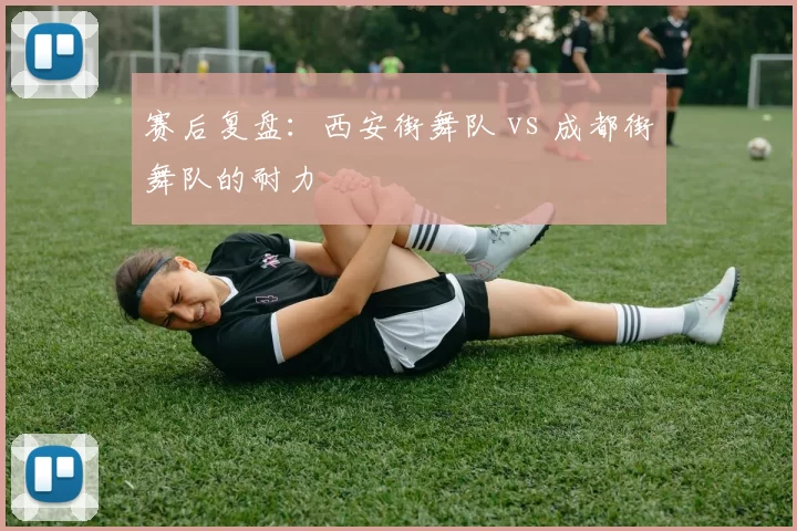 赛后复盘：西安街舞队 vs 成都街舞队的耐力