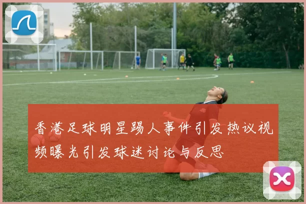 香港足球明星踢人事件引发热议视频曝光引发球迷讨论与反思