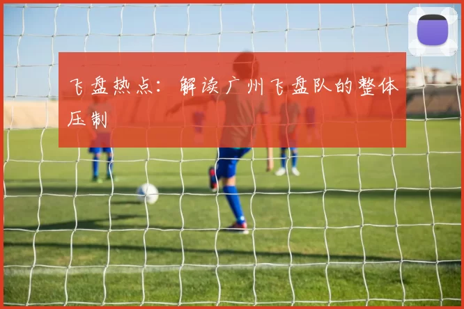 飞盘热点：解读广州飞盘队的整体压制