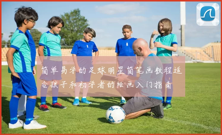 简单易学的足球明星简笔画教程适合孩子和初学者的绘画入门指南