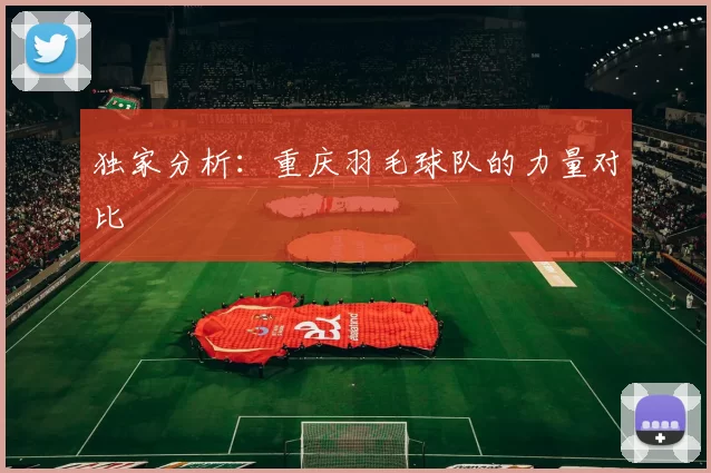 独家分析：重庆羽毛球队的力量对比