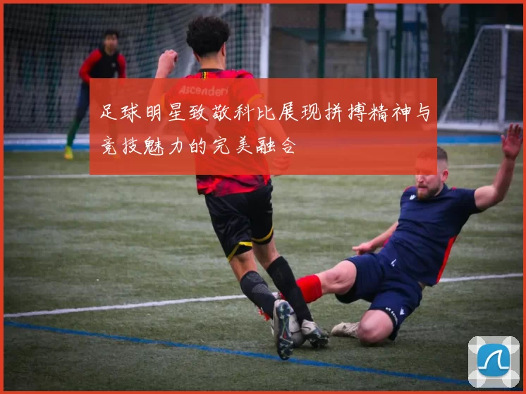 足球明星致敬科比展现拼搏精神与竞技魅力的完美融合