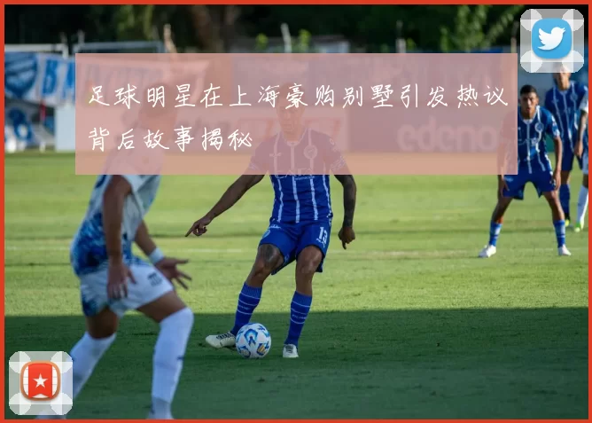 足球明星在上海豪购别墅引发热议背后故事揭秘