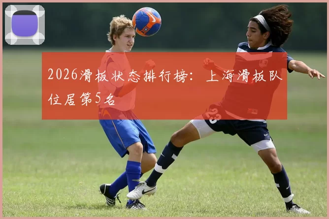 2026滑板状态排行榜：上海滑板队位居第5名