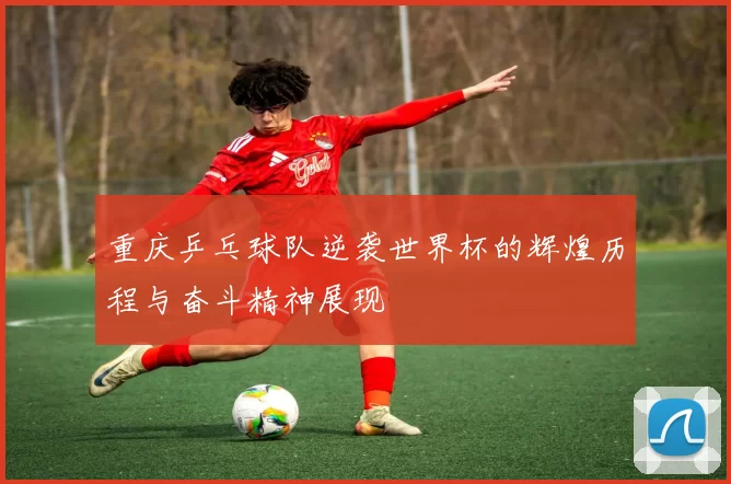 重庆乒乓球队逆袭世界杯的辉煌历程与奋斗精神展现