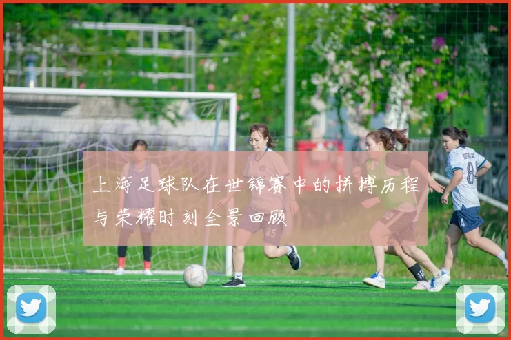 上海足球队在世锦赛中的拼搏历程与荣耀时刻全景回顾