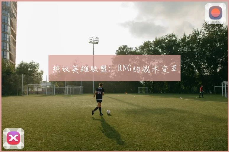 热议英雄联盟：RNG的战术变革