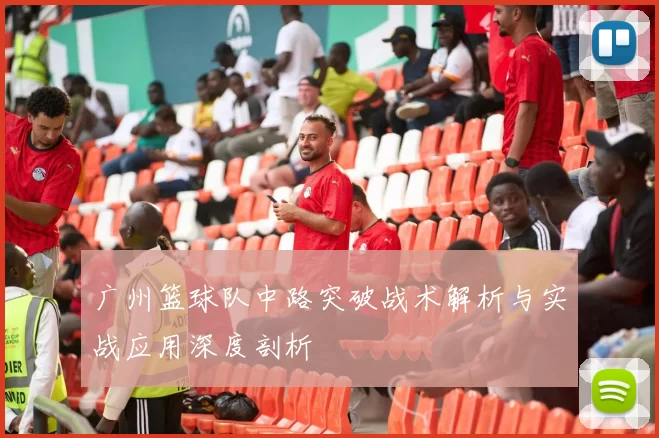 广州篮球队中路突破战术解析与实战应用深度剖析