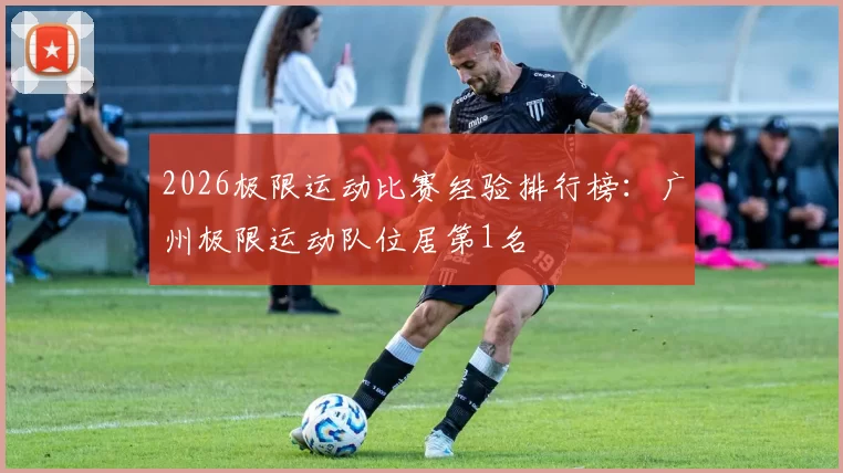 2026极限运动比赛经验排行榜：广州极限运动队位居第1名