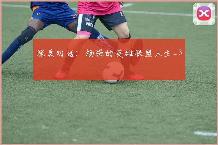 深度对话：杨强的英雄联盟人生_3