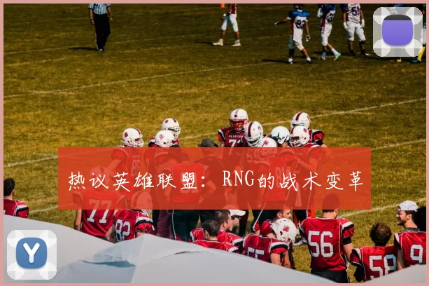 热议英雄联盟：RNG的战术变革